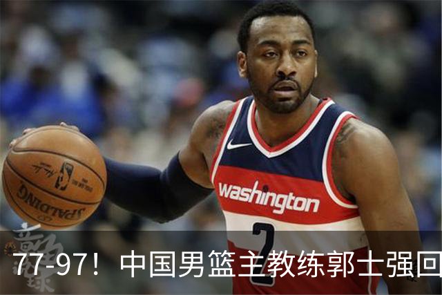 77-97！中国男篮主教练郭士强回应，日本媒体点评，韩国媒体发声